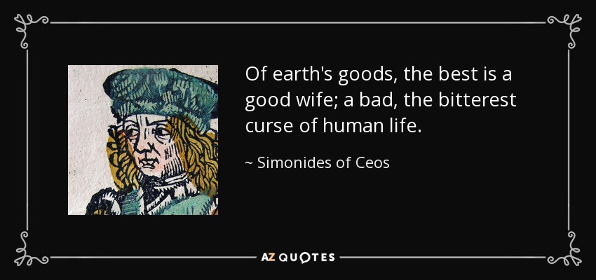 Of earth's goods, the best is a good wife; a bad, the bitterest curse of human life. - Simonides of Ceos
