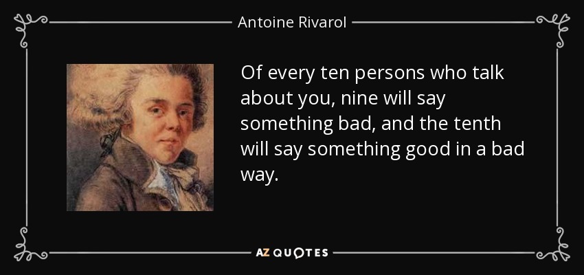 Of every ten persons who talk about you, nine will say something bad, and the tenth will say something good in a bad way. - Antoine Rivarol