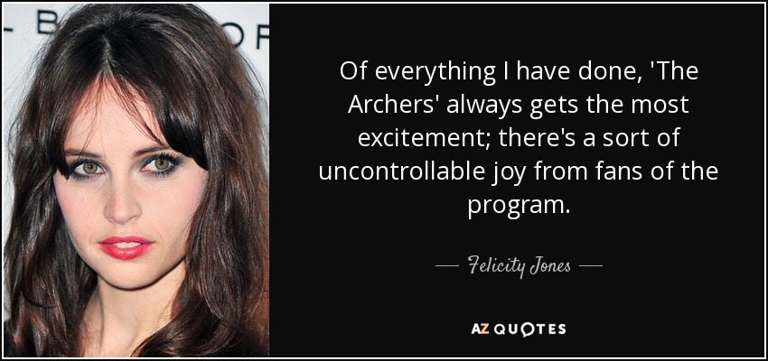 Of everything I have done, 'The Archers' always gets the most excitement; there's a sort of uncontrollable joy from fans of the program. - Felicity Jones