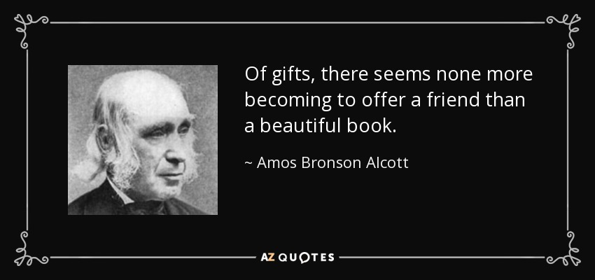 Of gifts, there seems none more becoming to offer a friend than a beautiful book. - Amos Bronson Alcott