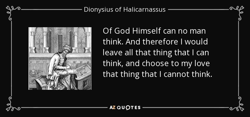 Of God Himself can no man think. And therefore I would leave all that thing that I can think, and choose to my love that thing that I cannot think. - Dionysius of Halicarnassus