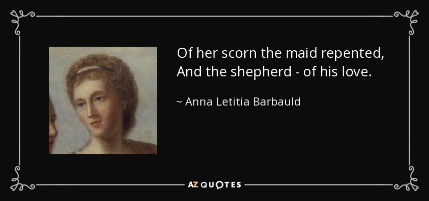Of her scorn the maid repented, And the shepherd - of his love. - Anna Letitia Barbauld