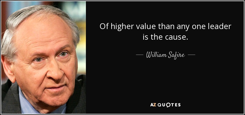 Of higher value than any one leader is the cause. - William Safire