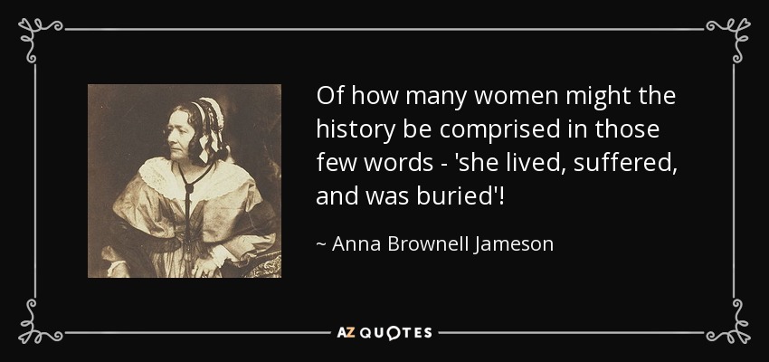 Of how many women might the history be comprised in those few words - 'she lived, suffered, and was buried'! - Anna Brownell Jameson