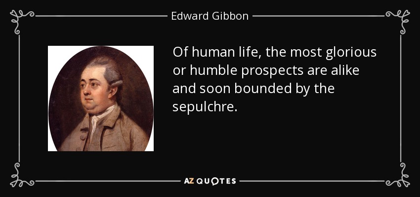 Of human life, the most glorious or humble prospects are alike and soon bounded by the sepulchre. - Edward Gibbon