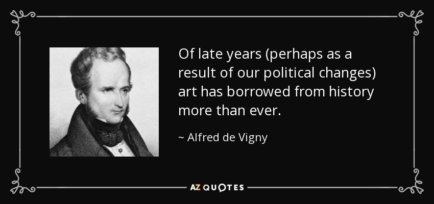 Of late years (perhaps as a result of our political changes) art has borrowed from history more than ever. - Alfred de Vigny