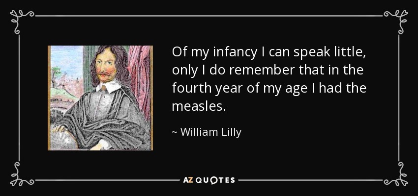Of my infancy I can speak little, only I do remember that in the fourth year of my age I had the measles. - William Lilly