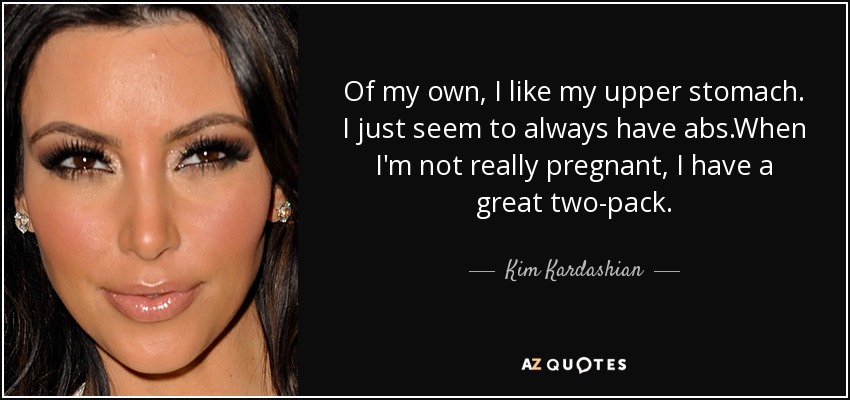 Of my own, I like my upper stomach. I just seem to always have abs.When I'm not really pregnant, I have a great two-pack. - Kim Kardashian