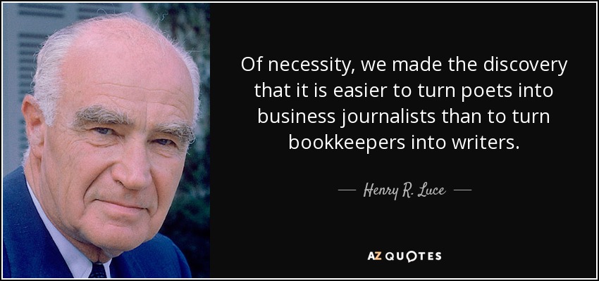Of necessity, we made the discovery that it is easier to turn poets into business journalists than to turn bookkeepers into writers. - Henry R. Luce