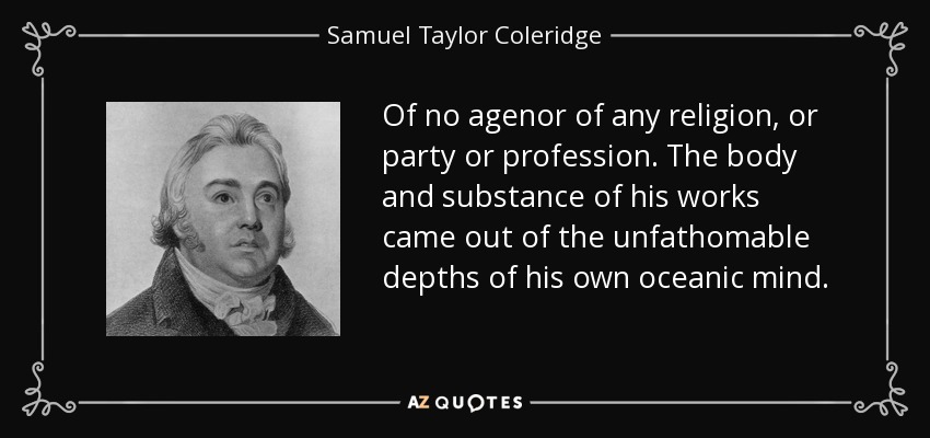 Of no agenor of any religion, or party or profession. The body and substance of his works came out of the unfathomable depths of his own oceanic mind. - Samuel Taylor Coleridge