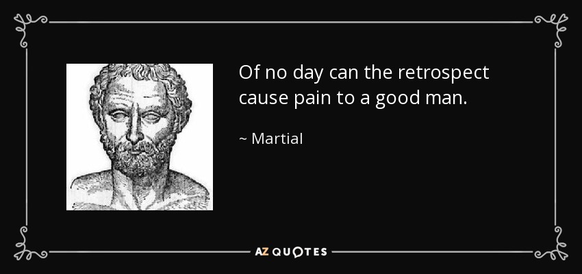 Of no day can the retrospect cause pain to a good man. - Martial