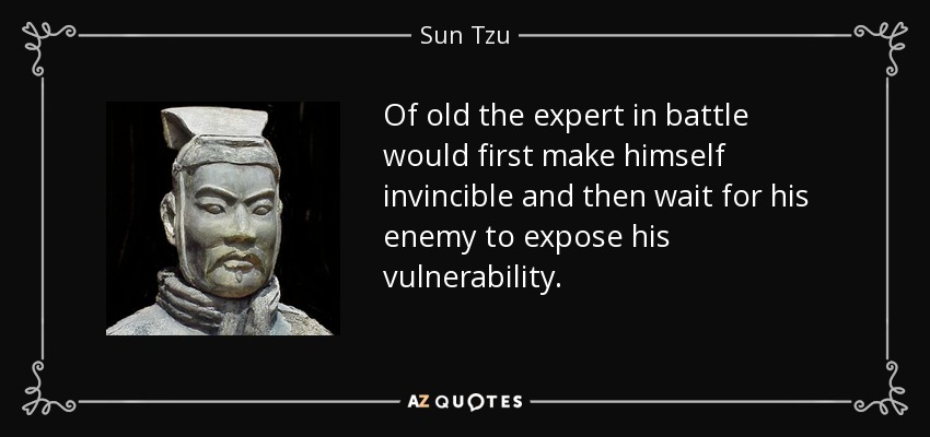 Of old the expert in battle would first make himself invincible and then wait for his enemy to expose his vulnerability. - Sun Tzu