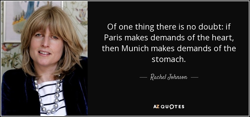 Of one thing there is no doubt: if Paris makes demands of the heart, then Munich makes demands of the stomach. - Rachel Johnson