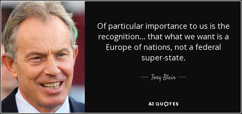 Of particular importance to us is the recognition... that what we want is a Europe of nations, not a federal super-state. - Tony Blair