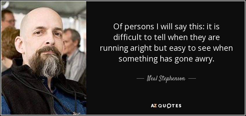 Of persons I will say this: it is difficult to tell when they are running aright but easy to see when something has gone awry. - Neal Stephenson