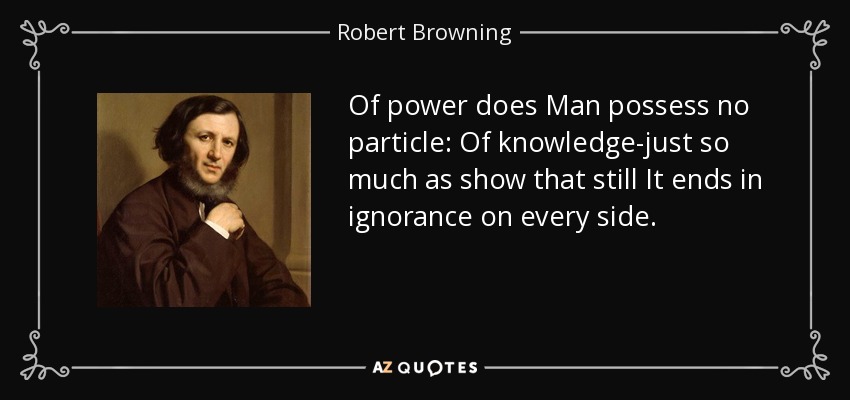 Of power does Man possess no particle: Of knowledge-just so much as show that still It ends in ignorance on every side. - Robert Browning