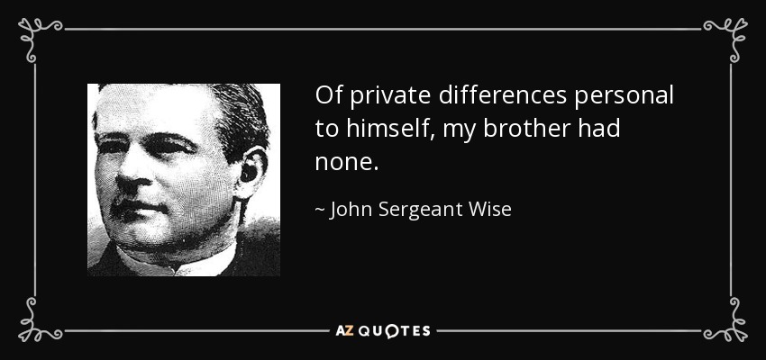 Of private differences personal to himself, my brother had none. - John Sergeant Wise