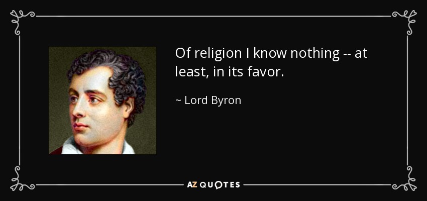 Of religion I know nothing -- at least, in its favor. - Lord Byron