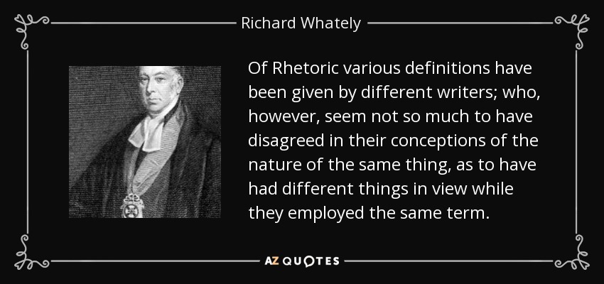 Of Rhetoric various definitions have been given by different writers; who, however, seem not so much to have disagreed in their conceptions of the nature of the same thing, as to have had different things in view while they employed the same term. - Richard Whately