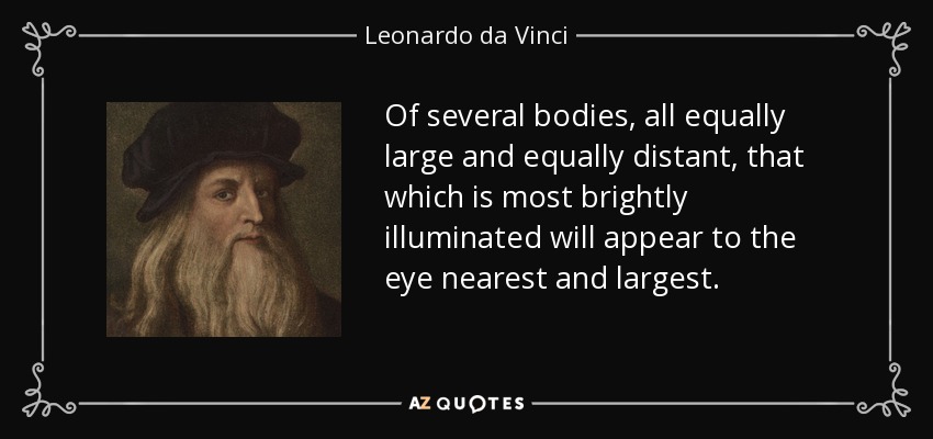 Of several bodies, all equally large and equally distant, that which is most brightly illuminated will appear to the eye nearest and largest. - Leonardo da Vinci