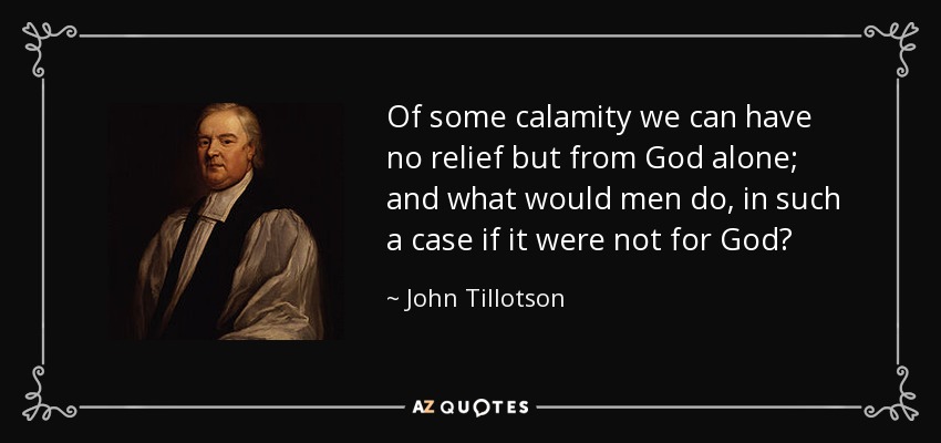 Of some calamity we can have no relief but from God alone; and what would men do, in such a case if it were not for God? - John Tillotson