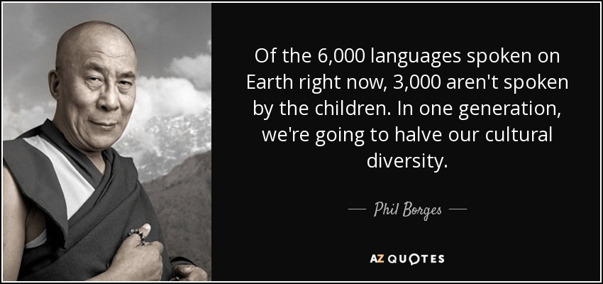 Of the 6,000 languages spoken on Earth right now, 3,000 aren't spoken by the children. In one generation, we're going to halve our cultural diversity. - Phil Borges