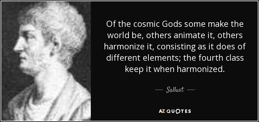 Of the cosmic Gods some make the world be, others animate it, others harmonize it, consisting as it does of different elements; the fourth class keep it when harmonized. - Sallust