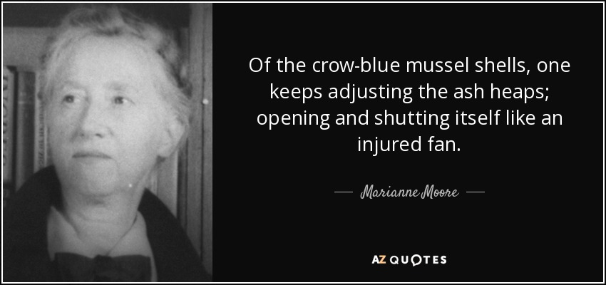 Of the crow-blue mussel shells, one keeps adjusting the ash heaps; opening and shutting itself like an injured fan. - Marianne Moore
