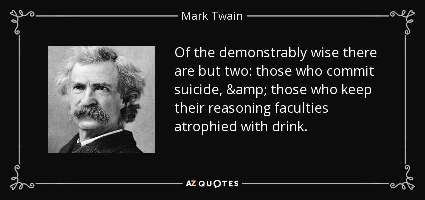 Of the demonstrably wise there are but two: those who commit suicide, & those who keep their reasoning faculties atrophied with drink. - Mark Twain