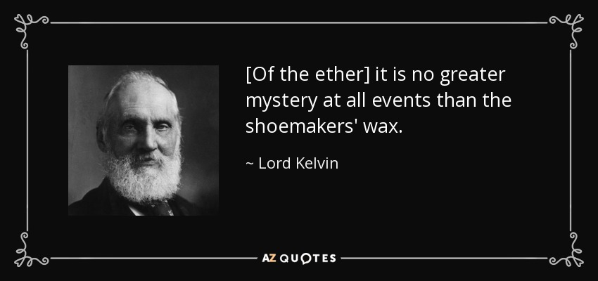 [Of the ether] it is no greater mystery at all events than the shoemakers' wax. - Lord Kelvin