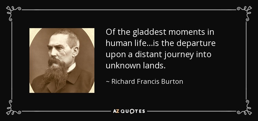 Of the gladdest moments in human life...is the departure upon a distant journey into unknown lands. - Richard Francis Burton