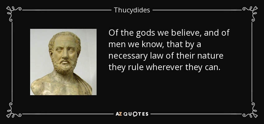 Of the gods we believe, and of men we know, that by a necessary law of their nature they rule wherever they can. - Thucydides