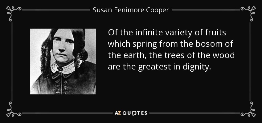 Of the infinite variety of fruits which spring from the bosom of the earth, the trees of the wood are the greatest in dignity. - Susan Fenimore Cooper