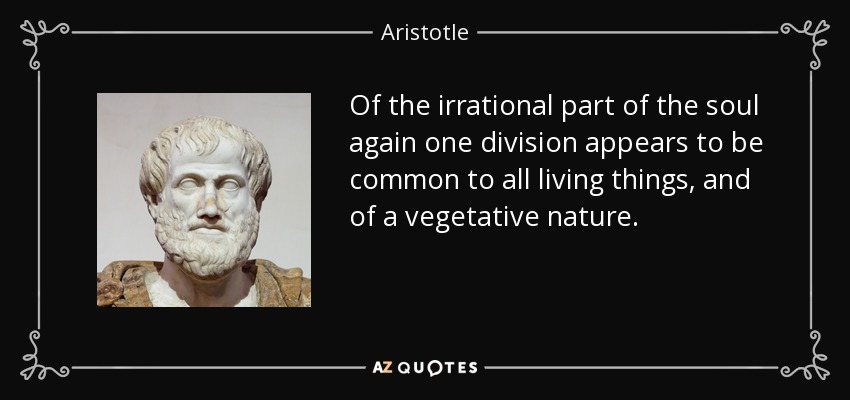 Of the irrational part of the soul again one division appears to be common to all living things, and of a vegetative nature. - Aristotle