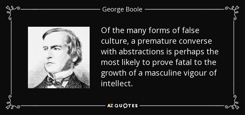 Of the many forms of false culture, a premature converse with abstractions is perhaps the most likely to prove fatal to the growth of a masculine vigour of intellect. - George Boole