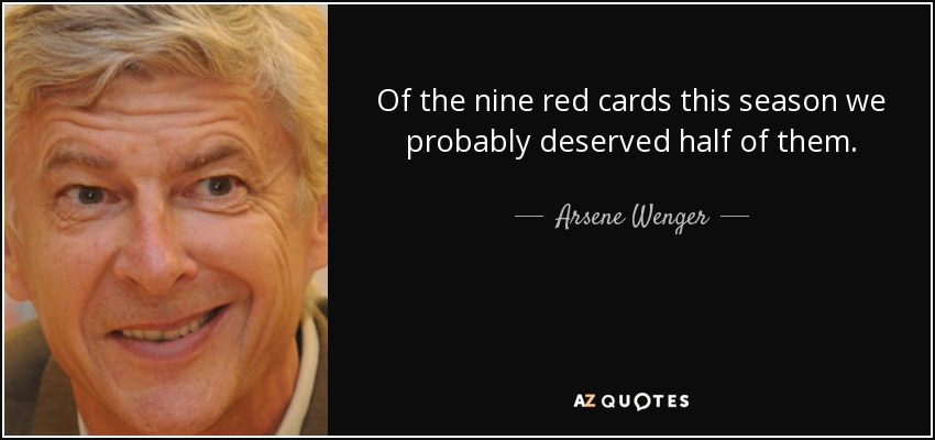 Of the nine red cards this season we probably deserved half of them. - Arsene Wenger