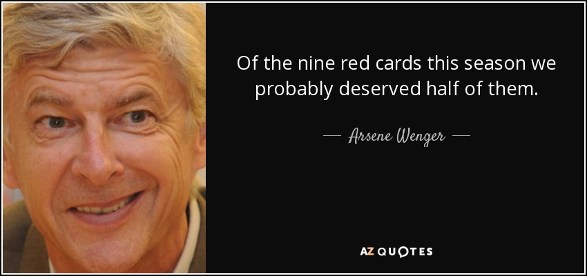 Of the nine red cards this season we probably deserved half of them. - Arsene Wenger