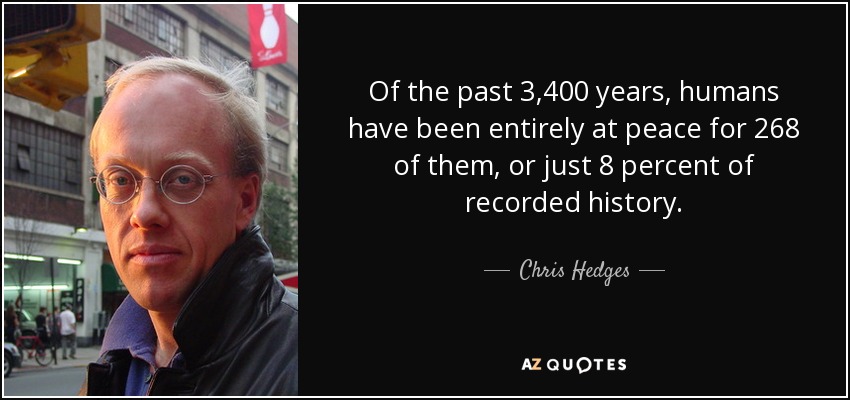 Of the past 3,400 years, humans have been entirely at peace for 268 of them, or just 8 percent of recorded history. - Chris Hedges