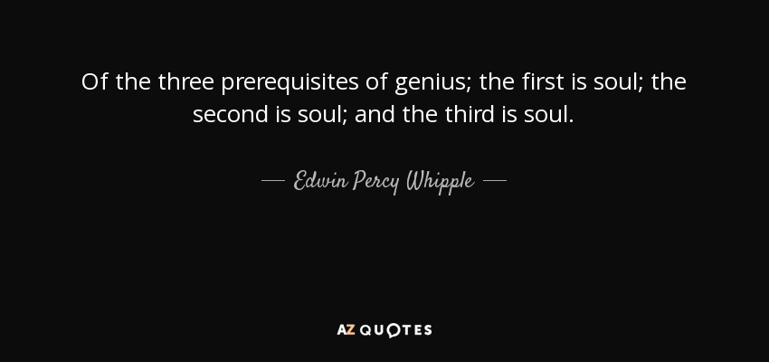 Of the three prerequisites of genius; the first is soul; the second is soul; and the third is soul. - Edwin Percy Whipple