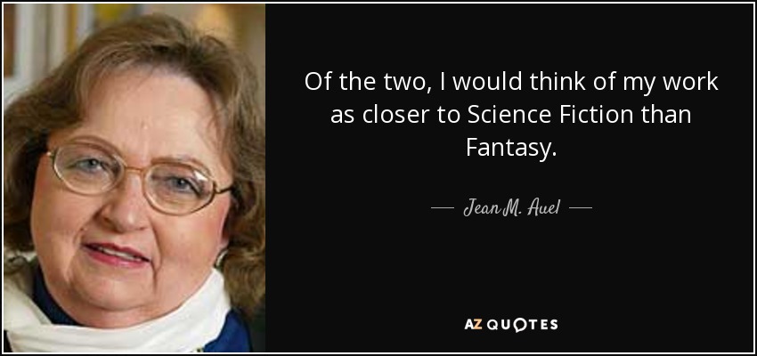 Of the two, I would think of my work as closer to Science Fiction than Fantasy. - Jean M. Auel