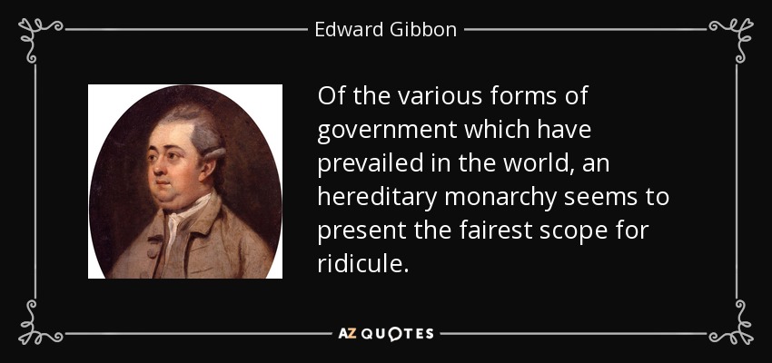 Of the various forms of government which have prevailed in the world, an hereditary monarchy seems to present the fairest scope for ridicule. - Edward Gibbon
