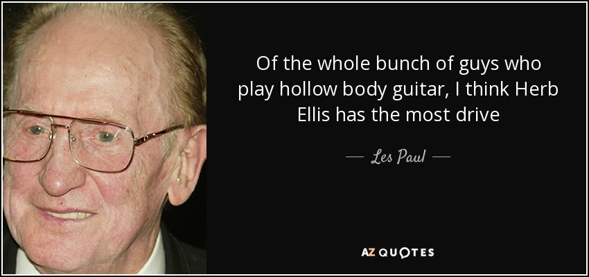 Of the whole bunch of guys who play hollow body guitar, I think Herb Ellis has the most drive - Les Paul