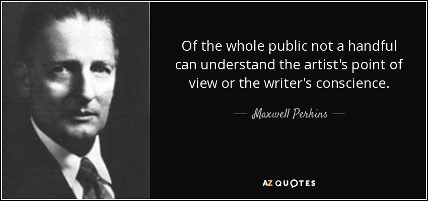 Of the whole public not a handful can understand the artist's point of view or the writer's conscience. - Maxwell Perkins