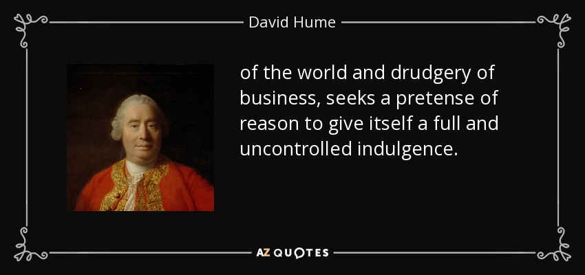 of the world and drudgery of business , seeks a pretense of reason to give itself a full and uncontrolled indulgence. - David Hume