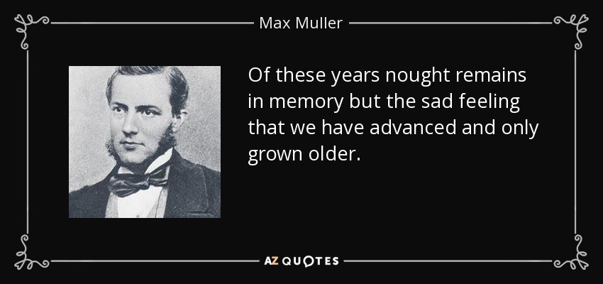Of these years nought remains in memory but the sad feeling that we have advanced and only grown older. - Max Muller