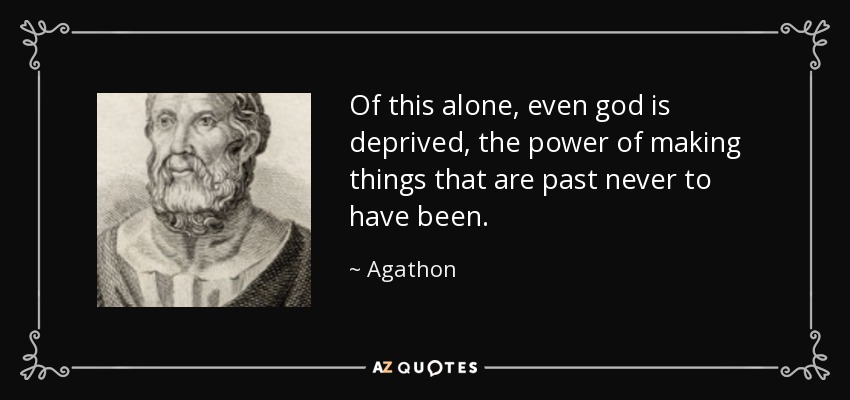 Of this alone, even god is deprived, the power of making things that are past never to have been. - Agathon