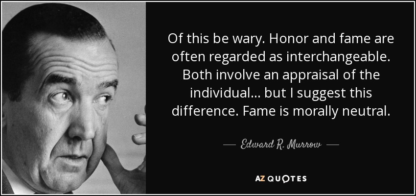 Of this be wary. Honor and fame are often regarded as interchangeable. Both involve an appraisal of the individual. . . but I suggest this difference. Fame is morally neutral. - Edward R. Murrow