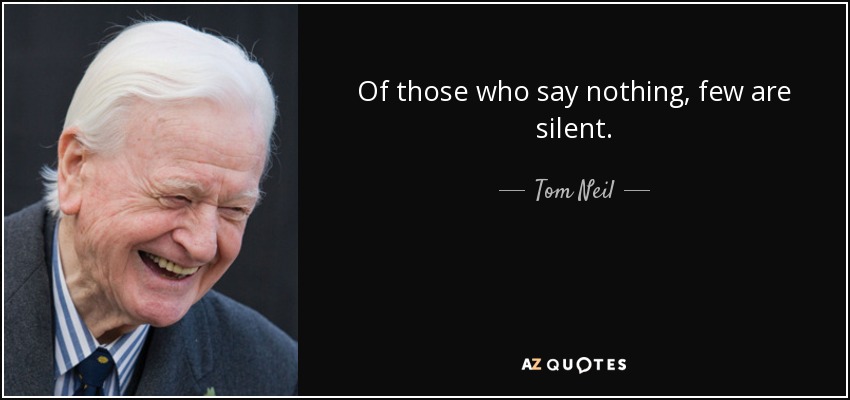 Of those who say nothing, few are silent. - Tom Neil