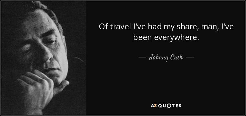 Of travel I've had my share, man, I've been everywhere. - Johnny Cash