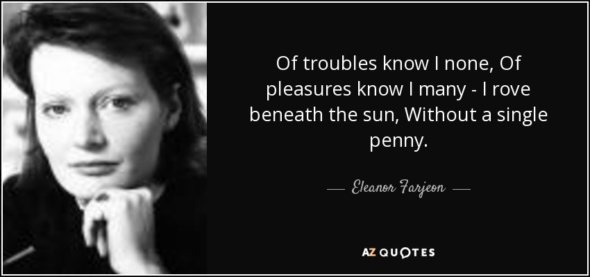 Of troubles know I none, Of pleasures know I many - I rove beneath the sun, Without a single penny. - Eleanor Farjeon